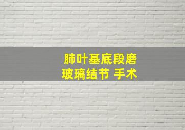 肺叶基底段磨玻璃结节 手术